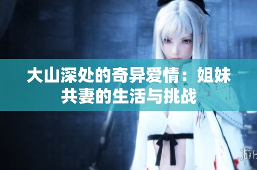大山深处的奇异爱情：姐妹共妻的生活与挑战
