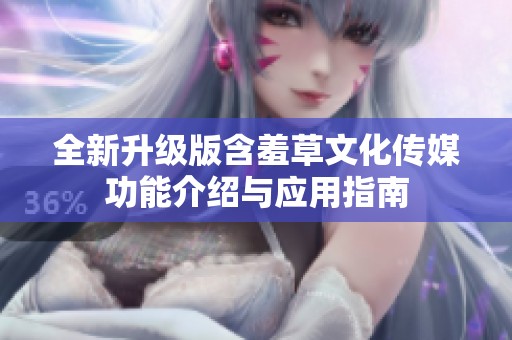 全新升级版含羞草文化传媒功能介绍与应用指南