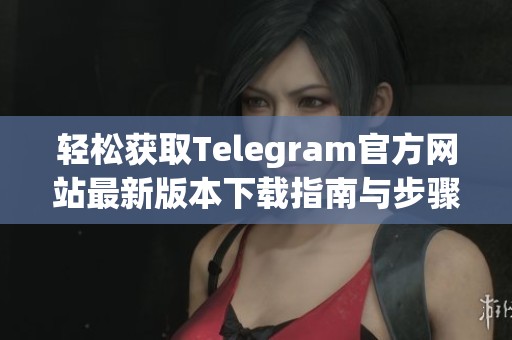 轻松获取Telegram官方网站最新版本下载指南与步骤分享