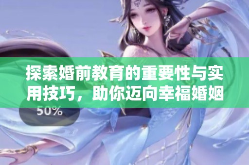 探索婚前教育的重要性与实用技巧，助你迈向幸福婚姻