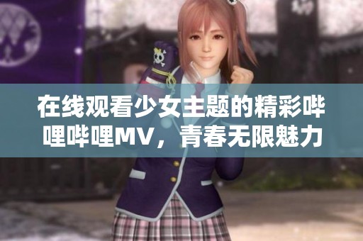 在线观看少女主题的精彩哔哩哔哩MV，青春无限魅力展现