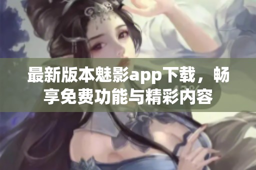 最新版本魅影app下载，畅享免费功能与精彩内容