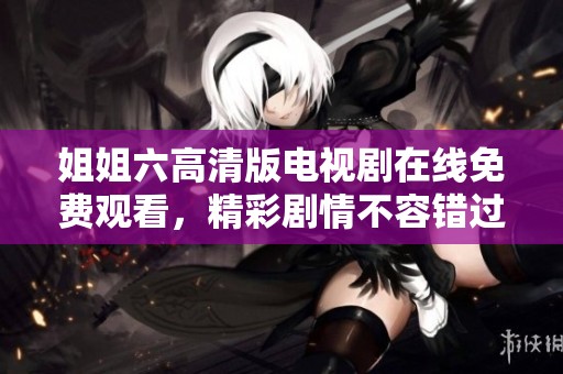 姐姐六高清版电视剧在线免费观看，精彩剧情不容错过