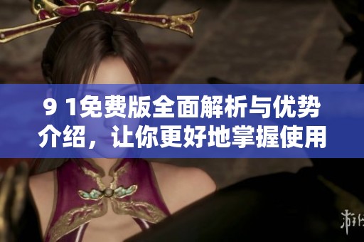 9 1免费版全面解析与优势介绍，让你更好地掌握使用技巧