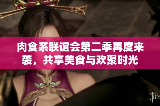 肉食系联谊会第二季再度来袭，共享美食与欢聚时光