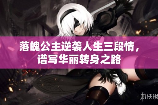 落魄公主逆袭人生三段情，谱写华丽转身之路