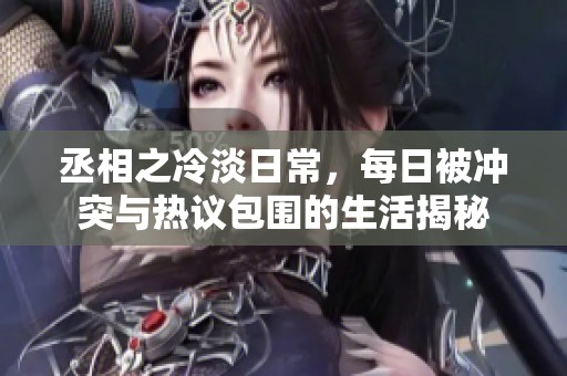 丞相之冷淡日常，每日被冲突与热议包围的生活揭秘