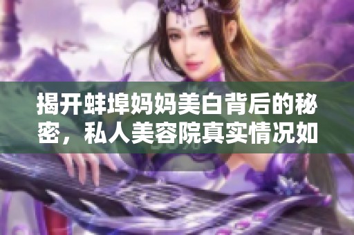 揭开蚌埠妈妈美白背后的秘密，私人美容院真实情况如何？