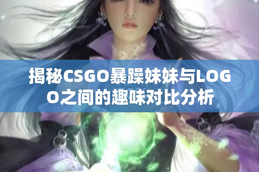揭秘CSGO暴躁妹妹与LOGO之间的趣味对比分析