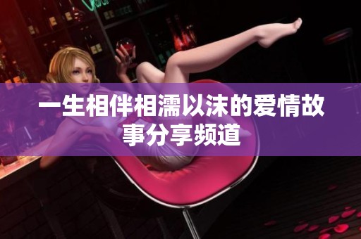 一生相伴相濡以沫的爱情故事分享频道