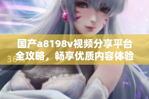 国产a8198v视频分享平台全攻略，畅享优质内容体验