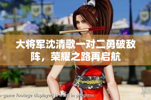 大将军沈清歌一对二勇破敌阵，荣耀之路再启航