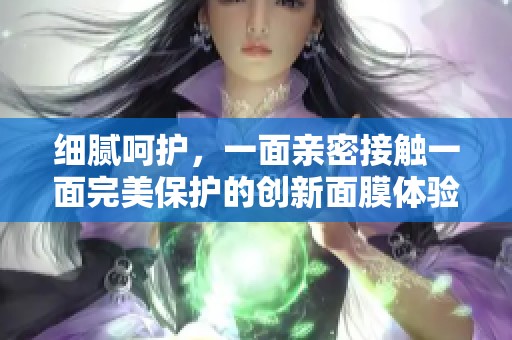 细腻呵护，一面亲密接触一面完美保护的创新面膜体验