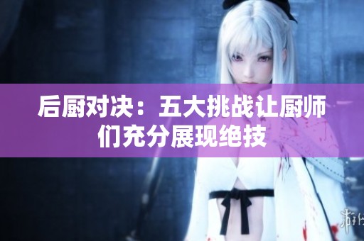 后厨对决：五大挑战让厨师们充分展现绝技