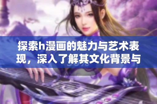 探索h漫画的魅力与艺术表现，深入了解其文化背景与创作特色