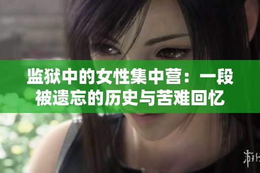 监狱中的女性集中营：一段被遗忘的历史与苦难回忆