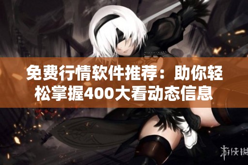 免费行情软件推荐：助你轻松掌握400大看动态信息