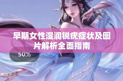 早期女性湿润锐疣症状及图片解析全面指南
