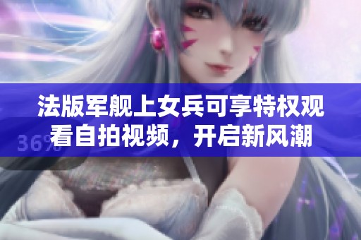 法版军舰上女兵可享特权观看自拍视频，开启新风潮