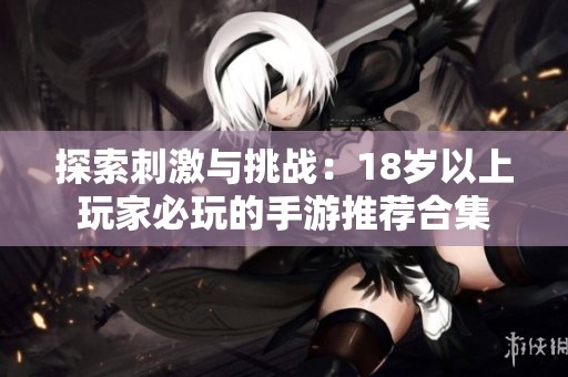 探索刺激与挑战：18岁以上玩家必玩的手游推荐合集