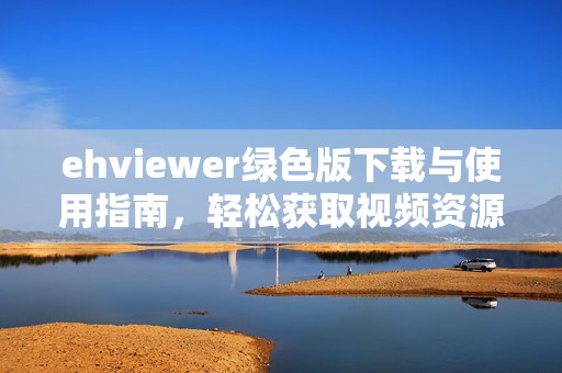 ehviewer绿色版下载与使用指南，轻松获取视频资源