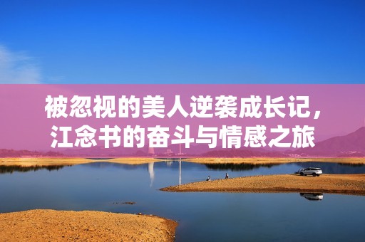 被忽视的美人逆袭成长记，江念书的奋斗与情感之旅
