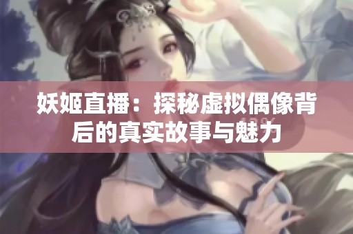妖姬直播：探秘虚拟偶像背后的真实故事与魅力