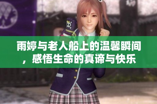 雨婷与老人船上的温馨瞬间，感悟生命的真谛与快乐