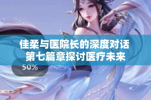 佳柔与医院长的深度对话 第七篇章探讨医疗未来