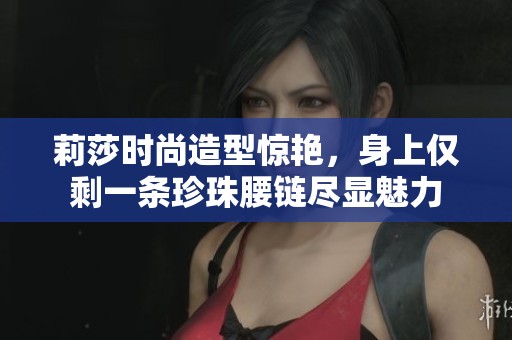莉莎时尚造型惊艳，身上仅剩一条珍珠腰链尽显魅力