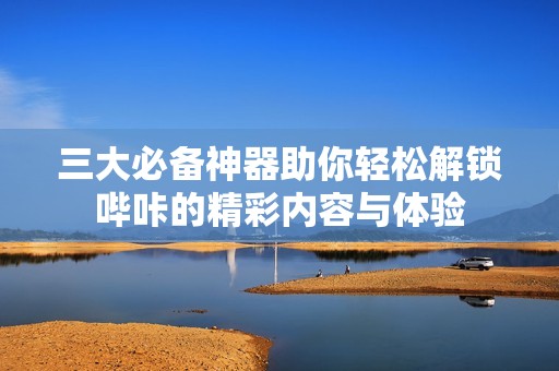 三大必备神器助你轻松解锁哔咔的精彩内容与体验