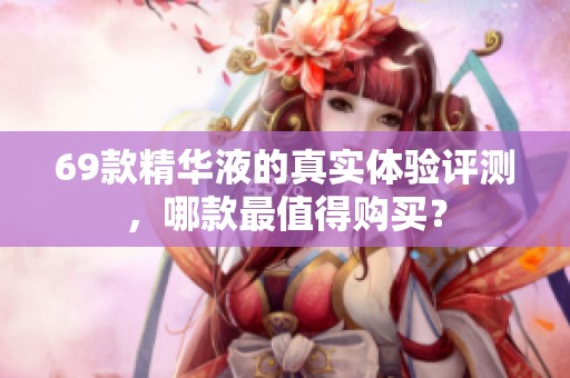 69款精华液的真实体验评测，哪款最值得购买？