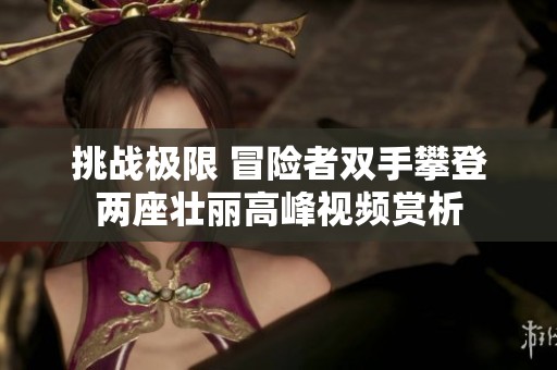 挑战极限 冒险者双手攀登两座壮丽高峰视频赏析