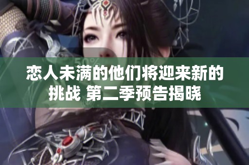 恋人未满的他们将迎来新的挑战 第二季预告揭晓