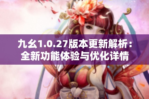 九幺1.0.27版本更新解析：全新功能体验与优化详情