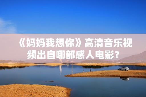 《妈妈我想你》高清音乐视频出自哪部感人电影？
