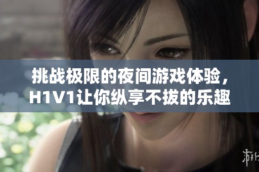 挑战极限的夜间游戏体验，H1V1让你纵享不拔的乐趣