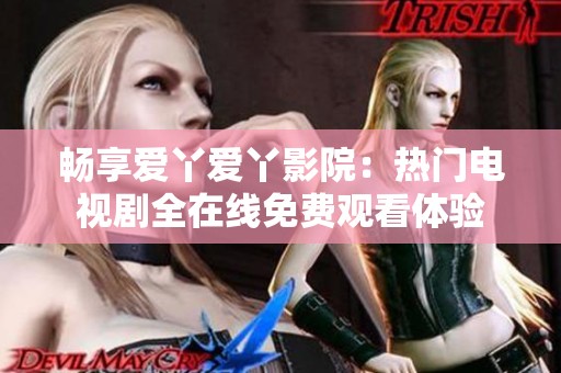 畅享爱丫爱丫影院：热门电视剧全在线免费观看体验