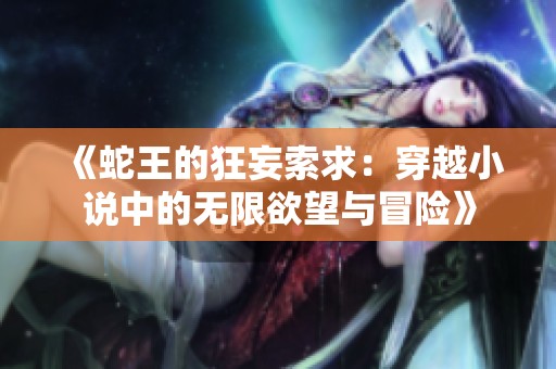 《蛇王的狂妄索求：穿越小说中的无限欲望与冒险》