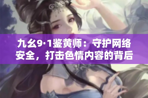 九幺9·1鉴黄师：守护网络安全，打击色情内容的背后故事