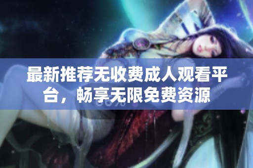 最新推荐无收费成人观看平台，畅享无限免费资源