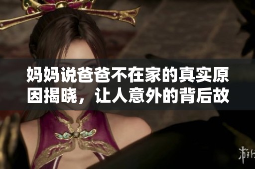 妈妈说爸爸不在家的真实原因揭晓，让人意外的背后故事