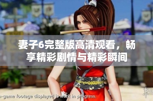 妻子6完整版高清观看，畅享精彩剧情与精彩瞬间