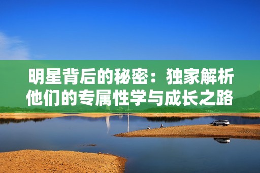 明星背后的秘密：独家解析他们的专属性学与成长之路
