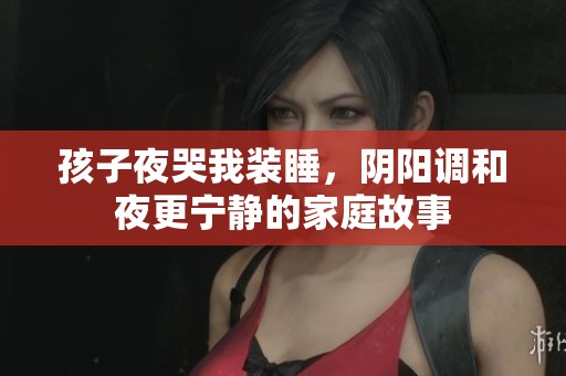 孩子夜哭我装睡，阴阳调和夜更宁静的家庭故事