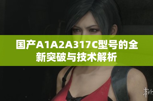 国产A1A2A317C型号的全新突破与技术解析