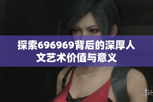 探索696969背后的深厚人文艺术价值与意义