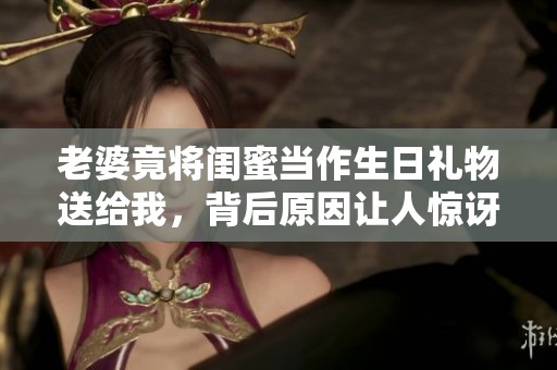 老婆竟将闺蜜当作生日礼物送给我，背后原因让人惊讶