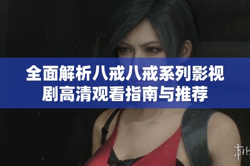 全面解析八戒八戒系列影视剧高清观看指南与推荐