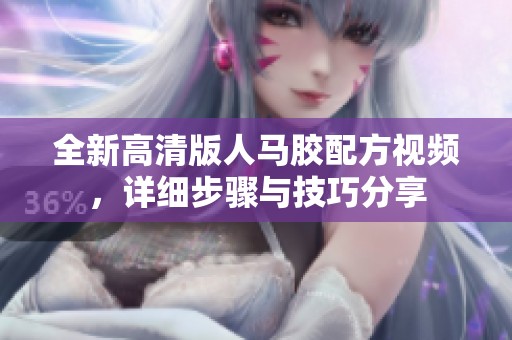 全新高清版人马胶配方视频，详细步骤与技巧分享